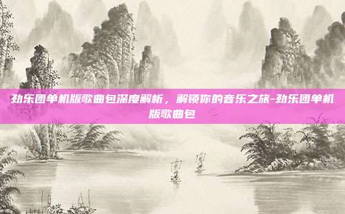 劲乐团单机版歌曲包深度解析,解锁你的音乐之旅-劲乐团单机版歌曲包