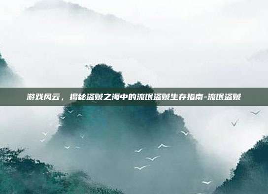 游戏风云,揭秘盗贼之海中的流氓盗贼生存指南-流氓盗贼
