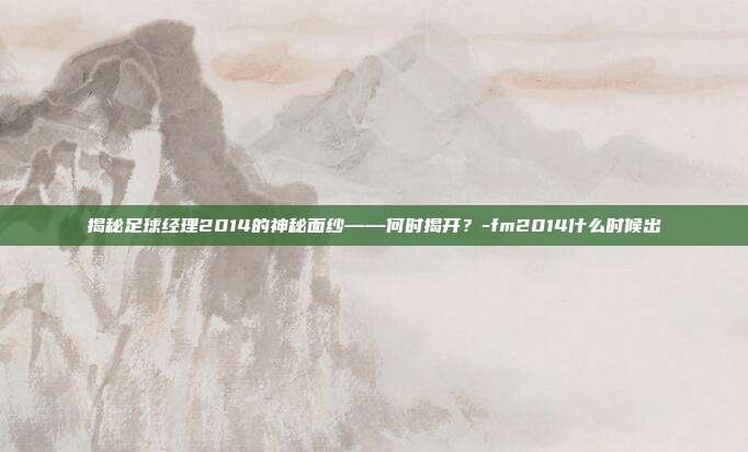 揭秘足球经理2014的神秘面纱——何时揭开?-fm2014什么时候出