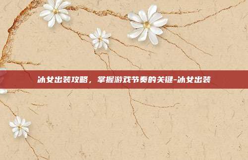 冰女出装攻略,掌握游戏节奏的关键-冰女出装