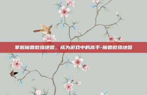 掌握魔兽微操地图,成为游戏中的高手-魔兽微操地图