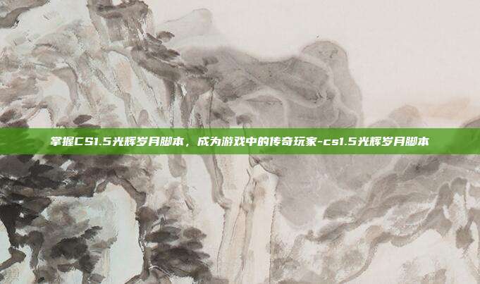 掌握CS1.5光辉岁月脚本,成为游戏中的传奇玩家-cs1.5光辉岁月脚本