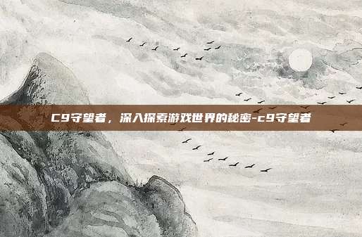 C9守望者,深入探索游戏世界的秘密-c9守望者