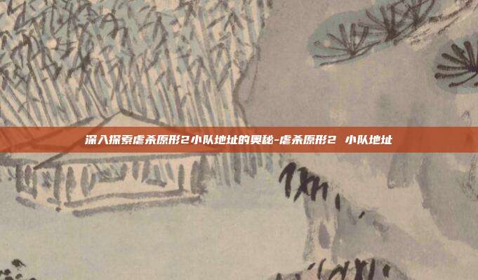 深入探索虐杀原形2小队地址的奥秘-虐杀原形2 小队地址