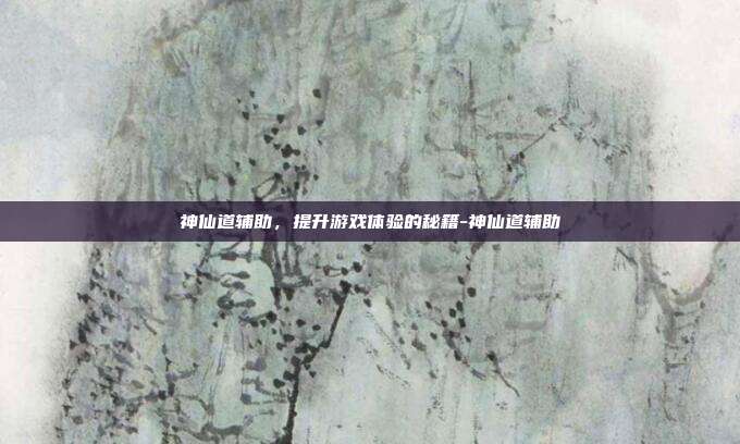 神仙道辅助,提升游戏体验的秘籍-神仙道辅助
