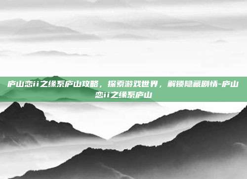 庐山恋ii之缘系庐山攻略,探索游戏世界,解锁隐藏剧情-庐山恋ii之缘系庐山
