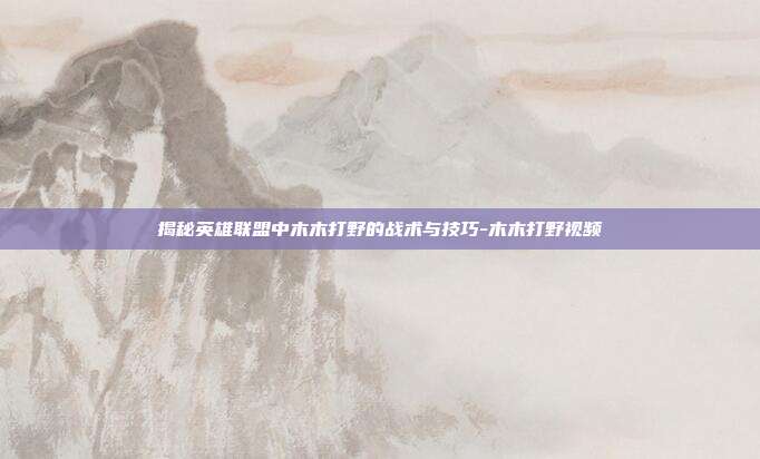 揭秘英雄联盟中木木打野的战术与技巧-木木打野视频