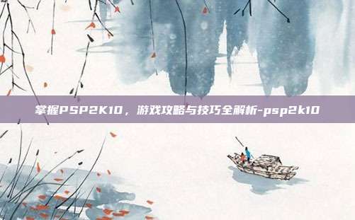 掌握PSP2K10,游戏攻略与技巧全解析-psp2k10
