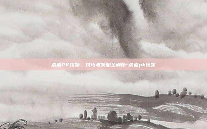 柔道PK视频,技巧与策略全解析-柔道pk视频
