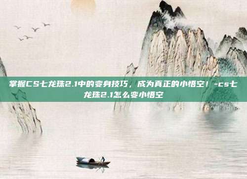 掌握CS七龙珠2.1中的变身技巧,成为真正的小悟空!-cs七龙珠2.1怎么变小悟空