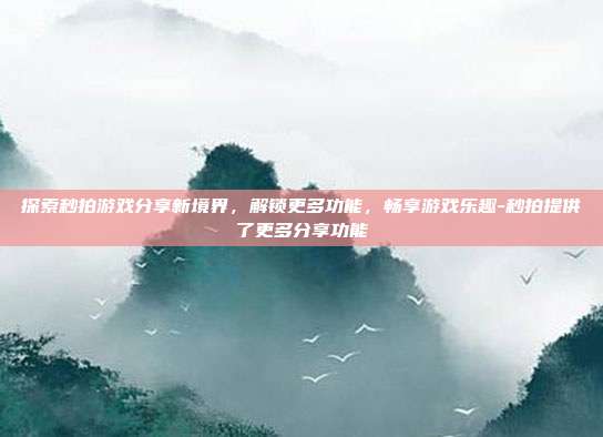 探索秒拍游戏分享新境界,解锁更多功能,畅享游戏乐趣-秒拍提供了更多分享功能