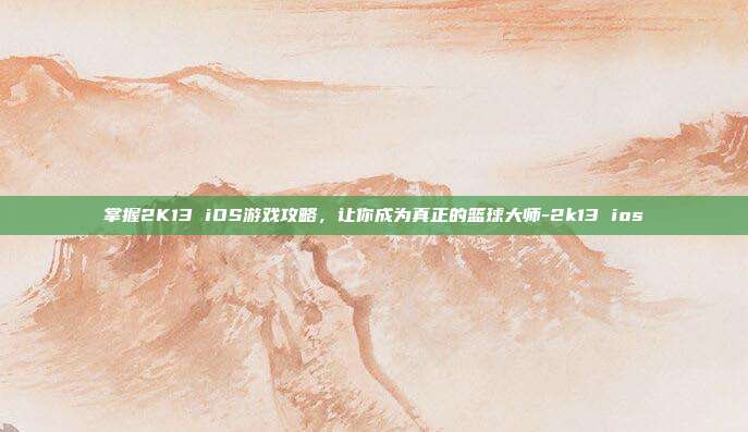 掌握2K13 iOS游戏攻略,让你成为真正的篮球大师-2k13 ios