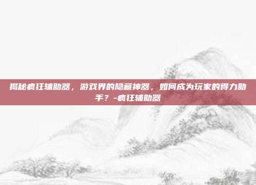 揭秘疯狂辅助器,游戏界的隐藏神器,如何成为玩家的得力助手?-疯狂辅助器