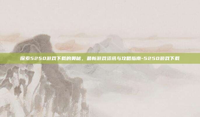 探索5250游戏下载的奥秘,最新游戏资讯与攻略指南-5250游戏下载