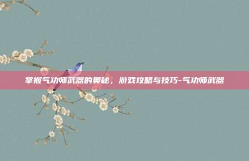 掌握气功师武器的奥秘,游戏攻略与技巧-气功师武器