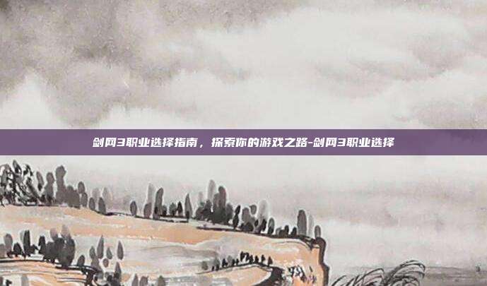 剑网3职业选择指南,探索你的游戏之路-剑网3职业选择