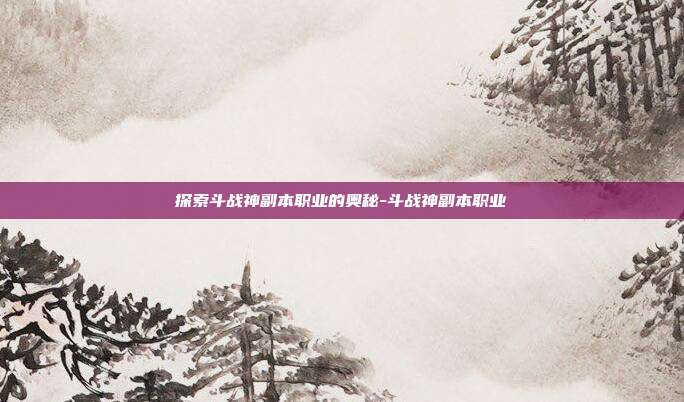 探索斗战神副本职业的奥秘-斗战神副本职业