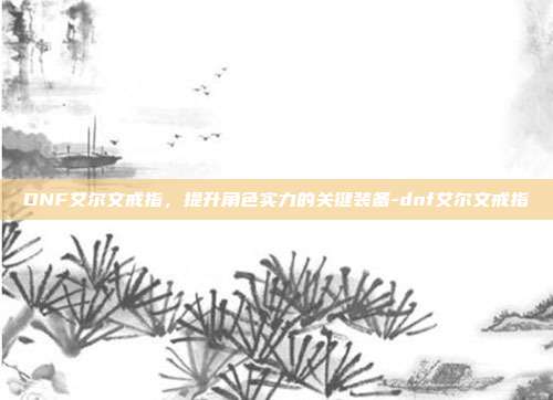 DNF艾尔文戒指,提升角色实力的关键装备-dnf艾尔文戒指