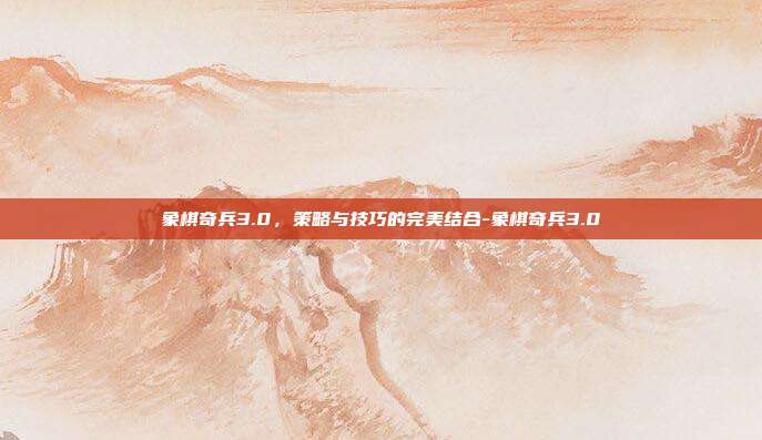 象棋奇兵3.0,策略与技巧的完美结合-象棋奇兵3.0