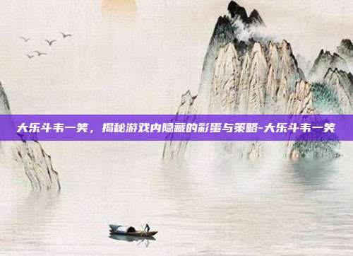 大乐斗韦一笑,揭秘游戏内隐藏的彩蛋与策略-大乐斗韦一笑