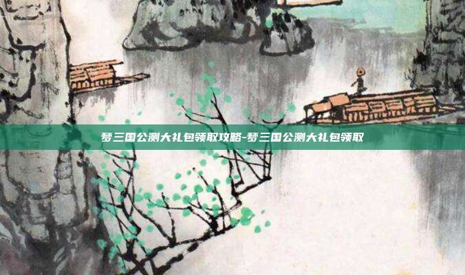 梦三国公测大礼包领取攻略-梦三国公测大礼包领取