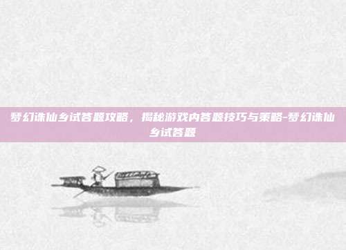 梦幻诛仙乡试答题攻略,揭秘游戏内答题技巧与策略-梦幻诛仙乡试答题