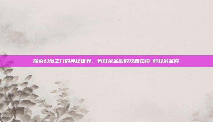 探索幻境之门的神秘世界,斡耳朵圣殿的攻略指南-斡耳朵圣殿