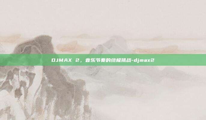 DJMAX 2,音乐节奏的终极挑战-djmax2