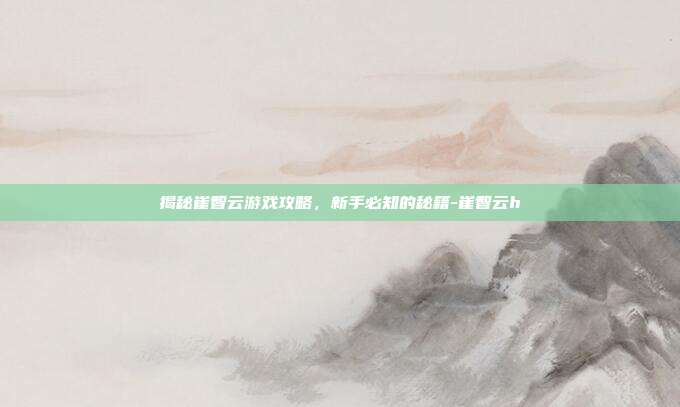 揭秘崔智云游戏攻略,新手必知的秘籍-崔智云h