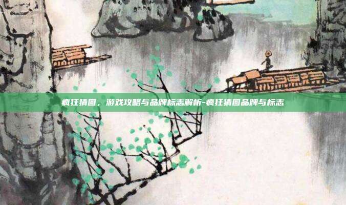 疯狂猜图,游戏攻略与品牌标志解析-疯狂猜图品牌与标志