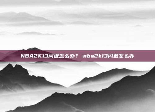 NBA2K13闪退怎么办?-nba2k13闪退怎么办