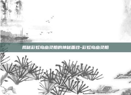揭秘彩虹岛幽灵船的神秘面纱-彩虹岛幽灵船