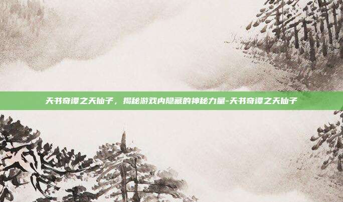 天书奇谭之天仙子,揭秘游戏内隐藏的神秘力量-天书奇谭之天仙子