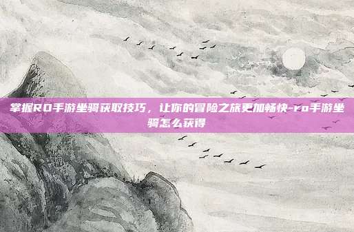 掌握RO手游坐骑获取技巧,让你的冒险之旅更加畅快-ro手游坐骑怎么获得
