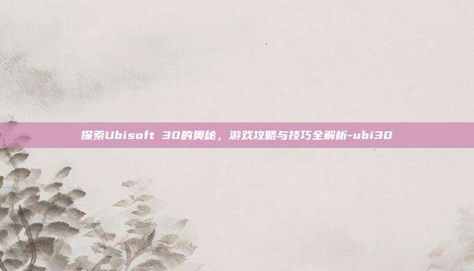 探索Ubisoft 30的奥秘,游戏攻略与技巧全解析-ubi30