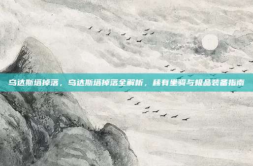 乌达斯塔掉落,乌达斯塔掉落全解析,稀有坐骑与极品装备指南