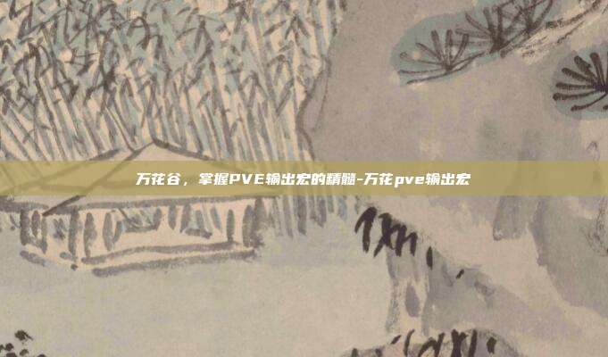 万花谷,掌握PVE输出宏的精髓-万花pve输出宏
