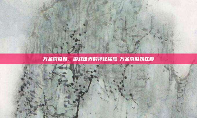 万圣南瓜妖,游戏世界的神秘探险-万圣南瓜妖在哪