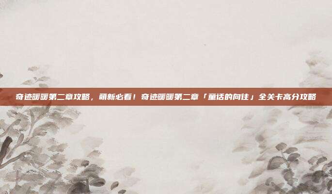 奇迹暖暖第二章攻略,萌新必看!奇迹暖暖第二章「童话的向往」全关卡高分攻略