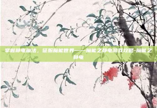 掌握静电魔法,征服魔能世界——魔能之静电游戏攻略-魔能之静电