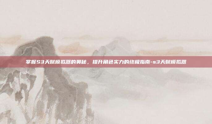 掌握S3天赋模拟器的奥秘,提升角色实力的终极指南-s3天赋模拟器