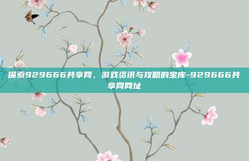 探索929666共享网,游戏资讯与攻略的宝库-929666共享网网址