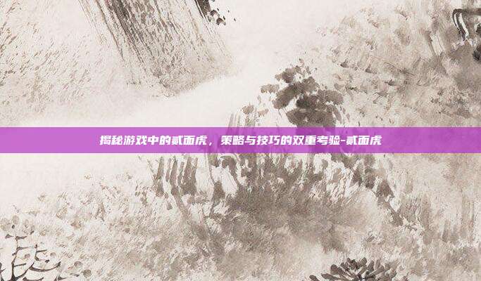 揭秘游戏中的贰面虎,策略与技巧的双重考验-贰面虎