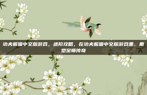 功夫熊猫中文版游戏,进阶攻略,在功夫熊猫中文版游戏里,重塑宗师传奇