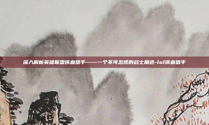 深入解析英雄联盟铁血猎手——一个不可忽视的战士角色-lol铁血猎手