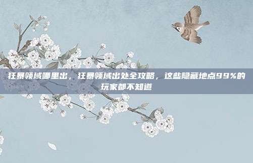 狂暴领域哪里出,狂暴领域出处全攻略,这些隐藏地点99%的玩家都不知道