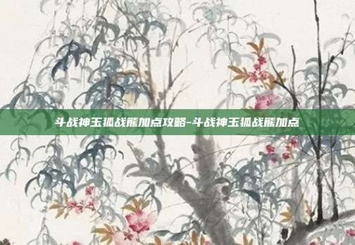 斗战神玉狐战熊加点攻略-斗战神玉狐战熊加点