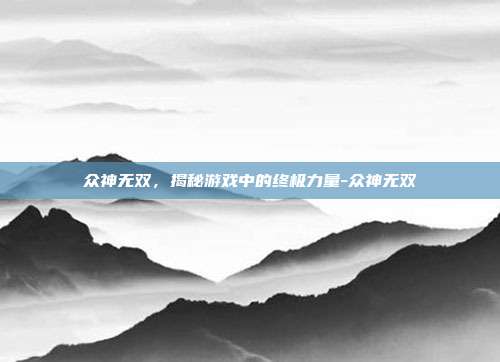 众神无双,揭秘游戏中的终极力量-众神无双