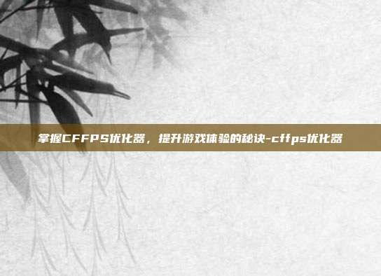 掌握CFFPS优化器,提升游戏体验的秘诀-cffps优化器