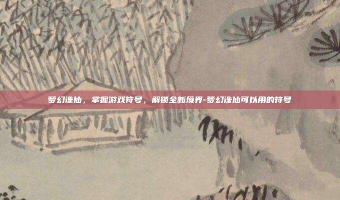梦幻诛仙,掌握游戏符号,解锁全新境界-梦幻诛仙可以用的符号